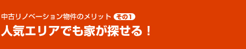 リノベーション物件のメリット その1　人気エリアでも家が探せる！