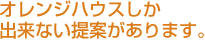 オレンジハウスしか出来ない提案があります。