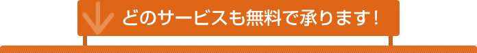 どのサービスも無料で承ります！