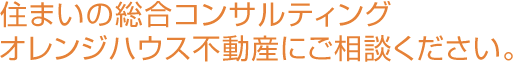 住まいの総合コンサルティング オレンジハウス不動産にご相談ください