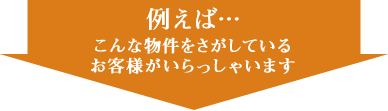 例えば…こんな物件をさがしているお客様がいらっしゃいます