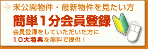 未公開物件・最新物件を見たい方
	簡単1分会員登録
	会員登録をしていただいた方に10大特典を無料で提供！