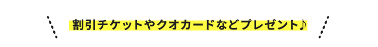 割引チケットやクオカードなどプレゼント♪