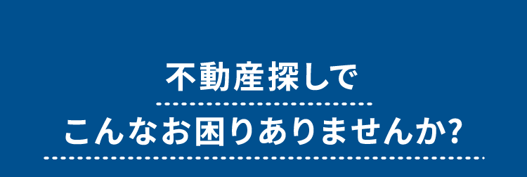 不動産探しでこんなお困りありませんか?