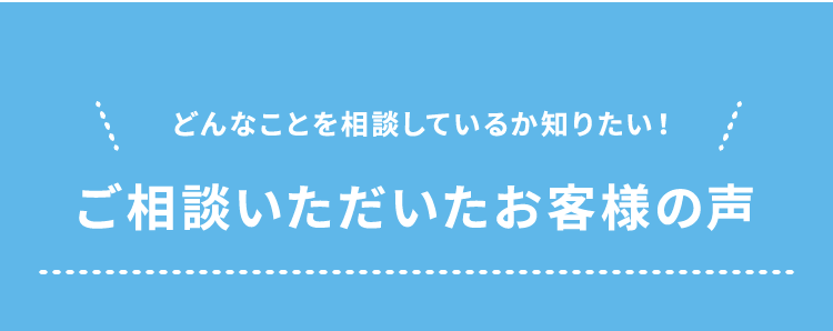 どんなことを相談しているか知りたい！ご相談いただいたお客様の声