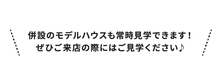 併設のモデルハウスも常時見学できます！ぜひご来店の際にはご見学ください♪