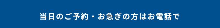 当日のご予約・お急ぎの方はお電話で